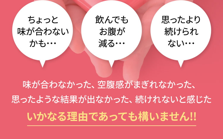 味が合わなかった、空腹感がまぎれなかった、思ったような結果が出なかった、続けれないと感じたいかなる理由であっても構いません!!