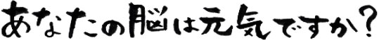 あなたの脳は元気ですか?