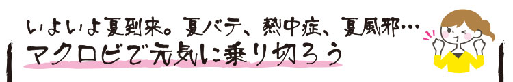 いよいよ夏到来。夏バテ、熱中症、夏風邪・・・ マクロビで元気に乗り切ろう