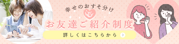 幸せのおすそ分け♥お友達ご紹介制度はこちら