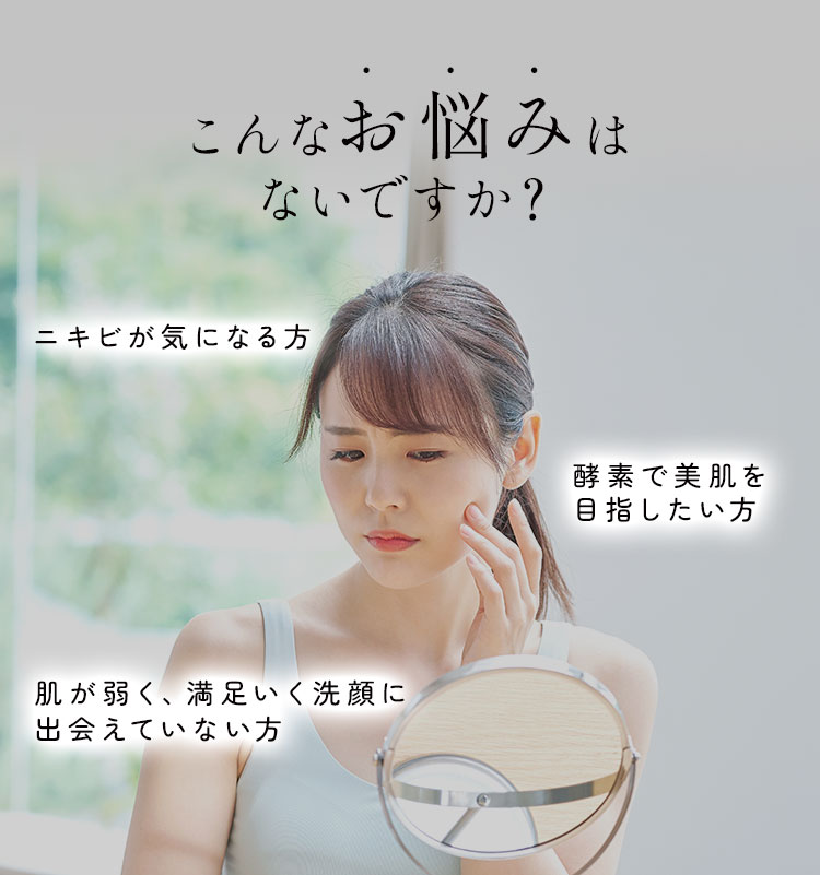 こんなお悩みありませんか？・ニキビが気になる方・酵素で美肌を目指したい方・肌が弱く、満足いく洗顔に出会えない方