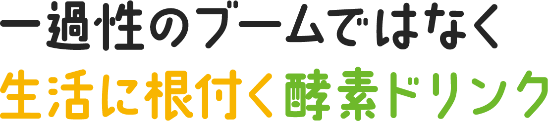 一過性のブームではなく生活に根付く酵素ドリンク