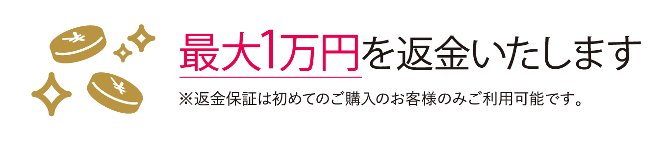 最大1万円を返金いたします※返金保証は初めてのご購入のお客様のみご利用可能です。