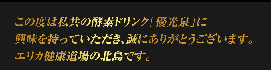 この度は私共の酵素ドリンク「優光泉」に興味を持っていただき、誠にありがとうございます。エリカ健康道場の北島です。