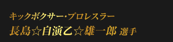 キックボクサー・プロレスラー長島☆自演乙☆雄一郎 選手