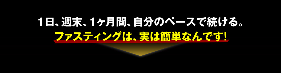 1日、週末、1ヶ月間、自分のペースで続ける。ファスティングは、実は簡単なんです！