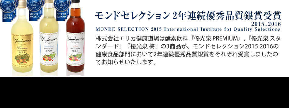 株式会社エリカ健康道場は酵素飲料『優光泉 PREMIUM』、 『優光泉 スタンダード』、 『優光泉 梅』の３商品が、モンドセレクション2015 の健康食品部門において優秀品質銀賞をそれぞれ受賞いたしましたのでお知らせいたします。