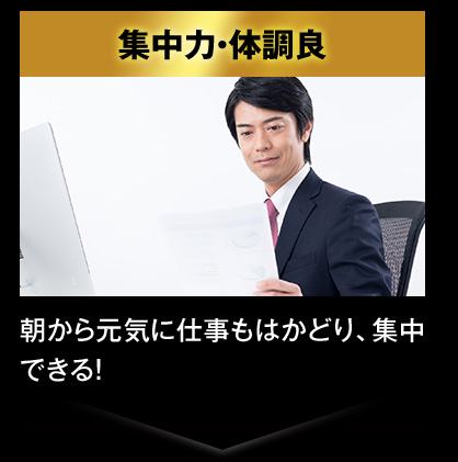 集中力・体調良 / 朝から元気に仕事もはかどり、集中できる！