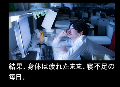 結果、身体は疲れたまま、寝不足の毎日。