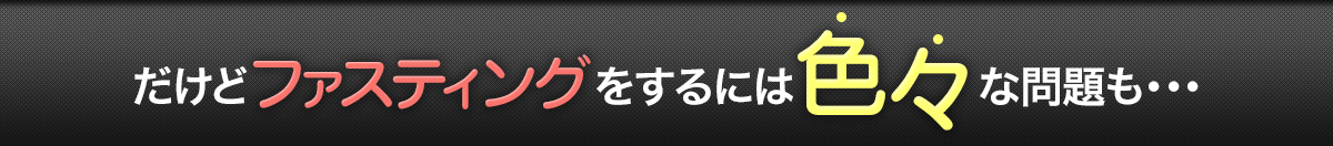 だけどファスティングするには色々な問題も・・・